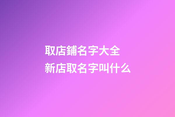 取店鋪名字大全 新店取名字叫什么